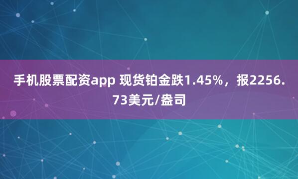 手机股票配资app 现货铂金跌1.45%，报2256.73美元/盎司