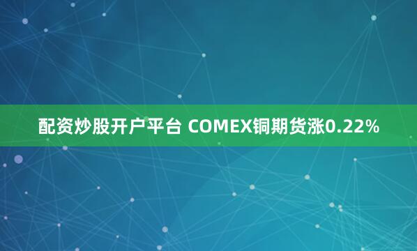 配资炒股开户平台 COMEX铜期货涨0.22%