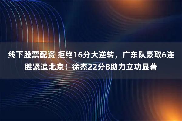线下股票配资 拒绝16分大逆转，广东队豪取6连胜紧追北京！徐杰22分8助力立功显著