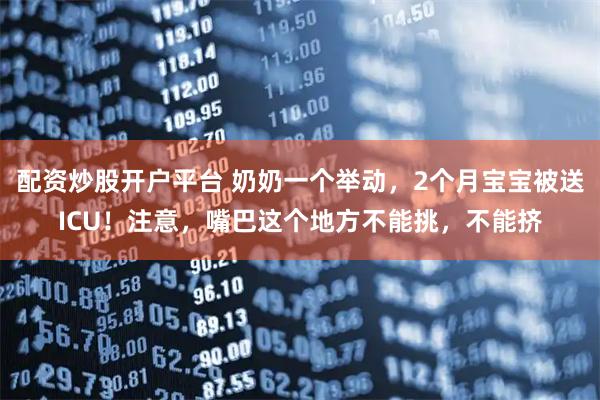 配资炒股开户平台 奶奶一个举动，2个月宝宝被送ICU！注意，嘴巴这个地方不能挑，不能挤